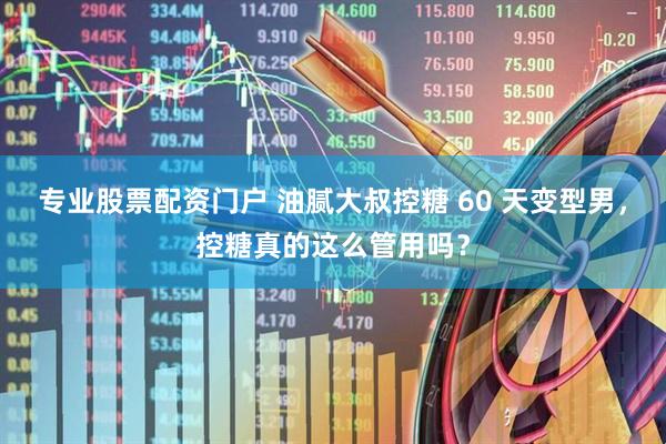 专业股票配资门户 油腻大叔控糖 60 天变型男，控糖真的这么管用吗？
