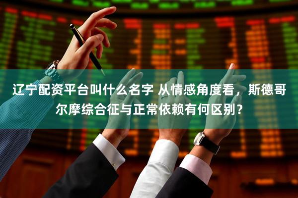 辽宁配资平台叫什么名字 从情感角度看，斯德哥尔摩综合征与正常依赖有何区别？