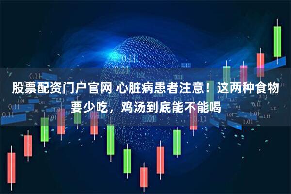 股票配资门户官网 心脏病患者注意！这两种食物要少吃，鸡汤到底能不能喝