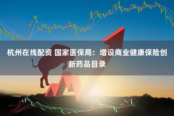 杭州在线配资 国家医保局：增设商业健康保险创新药品目录