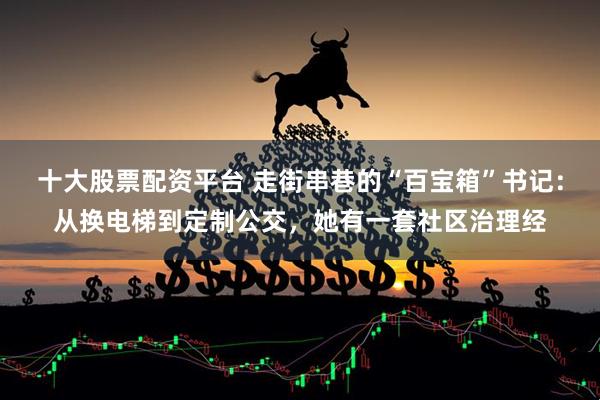 十大股票配资平台 走街串巷的“百宝箱”书记：从换电梯到定制公交，她有一套社区治理经