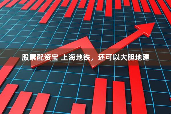 股票配资宝 上海地铁，还可以大胆地建
