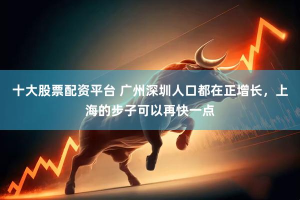 十大股票配资平台 广州深圳人口都在正增长，上海的步子可以再快一点