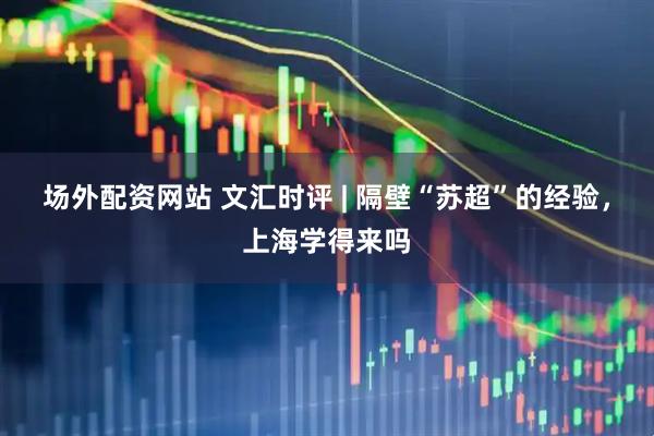场外配资网站 文汇时评 | 隔壁“苏超”的经验，上海学得来吗