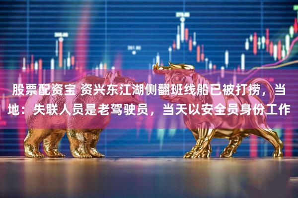 股票配资宝 资兴东江湖侧翻班线船已被打捞,当地:失联人员是老驾驶员,当天以安全员身份工作