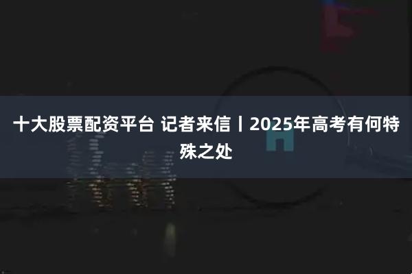 十大股票配资平台 记者来信丨2025年高考有何特殊之处