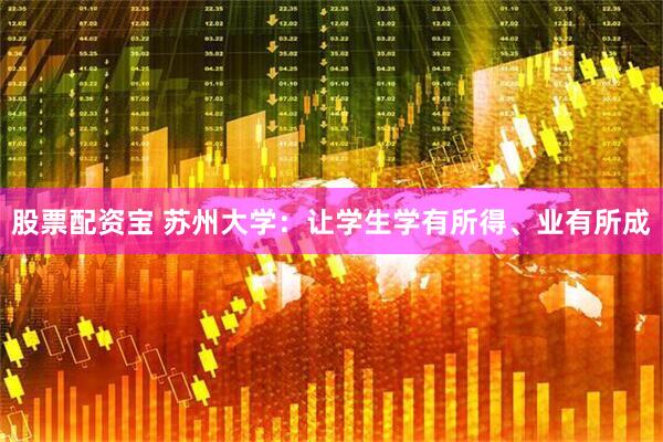 股票配资宝 苏州大学：让学生学有所得、业有所成