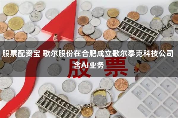 股票配资宝 歌尔股份在合肥成立歌尔泰克科技公司 含AI业务