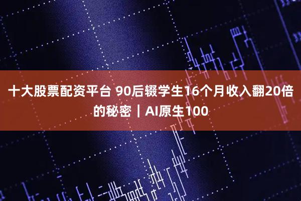 十大股票配资平台 90后辍学生16个月收入翻20倍的秘密｜AI原生100
