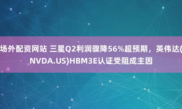 场外配资网站 三星Q2利润骤降56%超预期，英伟达(NVDA.US)HBM3E认证受阻成主因