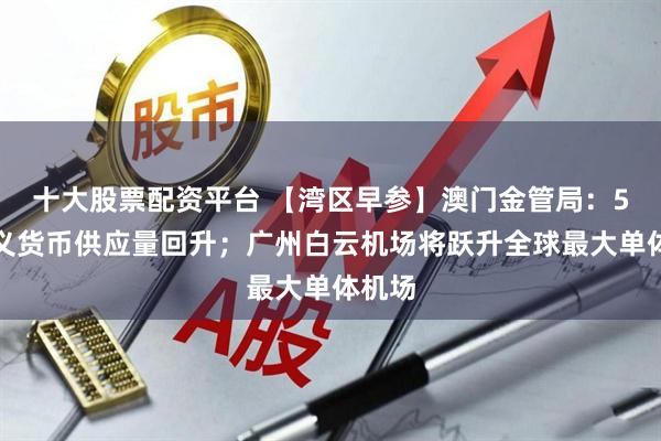 十大股票配资平台 【湾区早参】澳门金管局：5月广义货币供应量回升；广州白云机场将跃升全球最大单体机场
