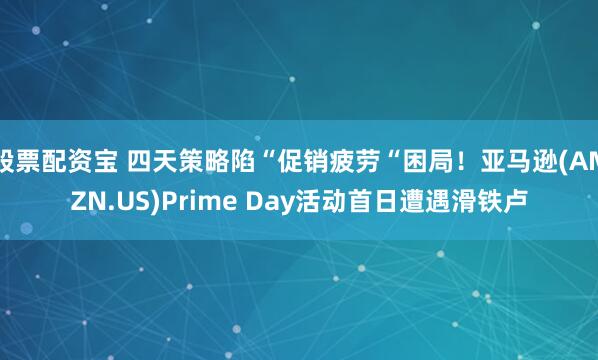 股票配资宝 四天策略陷“促销疲劳“困局！亚马逊(AMZN.US)Prime Day活动首日遭遇滑铁卢
