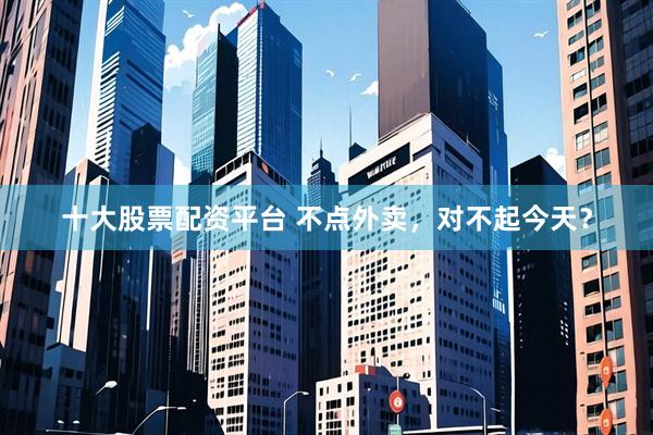 十大股票配资平台 不点外卖，对不起今天？