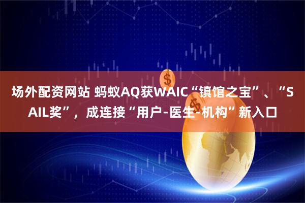场外配资网站 蚂蚁AQ获WAIC“镇馆之宝”、“SAIL奖”，成连接“用户-医生-机构”新入口