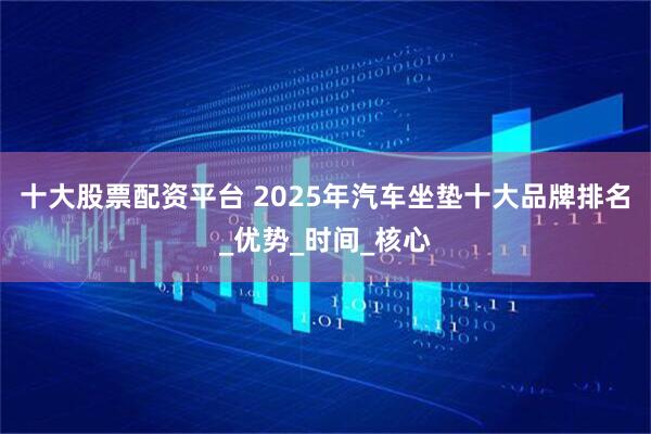 十大股票配资平台 2025年汽车坐垫十大品牌排名_优势_时间_核心