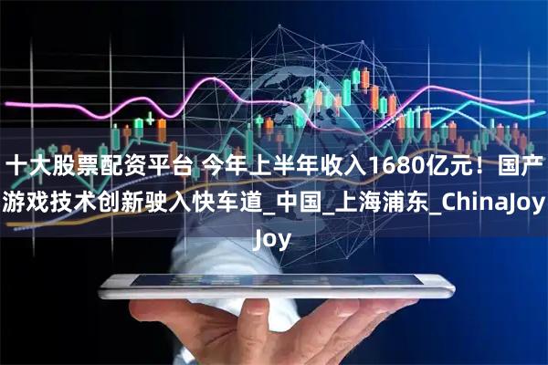 十大股票配资平台 今年上半年收入1680亿元！国产游戏技术创新驶入快车道_中国_上海浦东_ChinaJoy