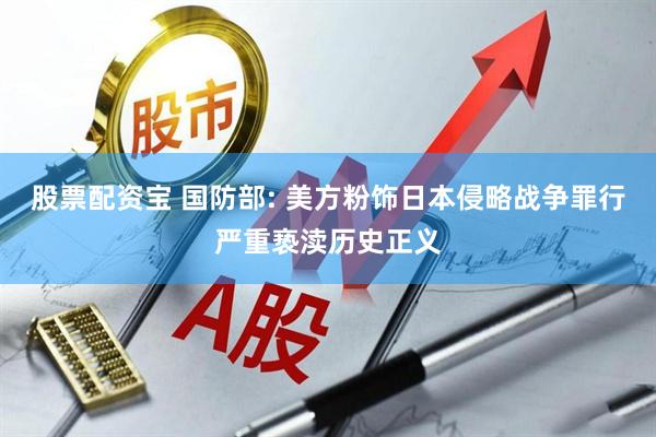 股票配资宝 国防部: 美方粉饰日本侵略战争罪行严重亵渎历史正义