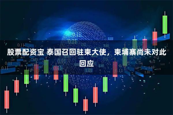 股票配资宝 泰国召回驻柬大使，柬埔寨尚未对此回应