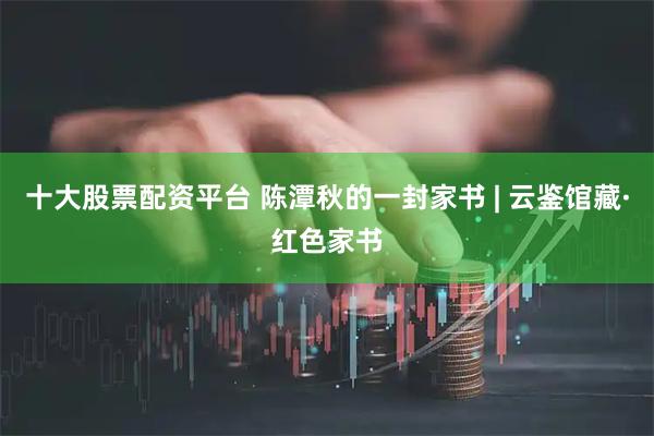 十大股票配资平台 陈潭秋的一封家书 | 云鉴馆藏·红色家书