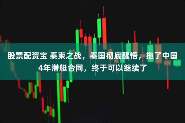 股票配资宝 泰柬之战，泰国彻底醒悟，拖了中国4年潜艇合同，终于可以继续了