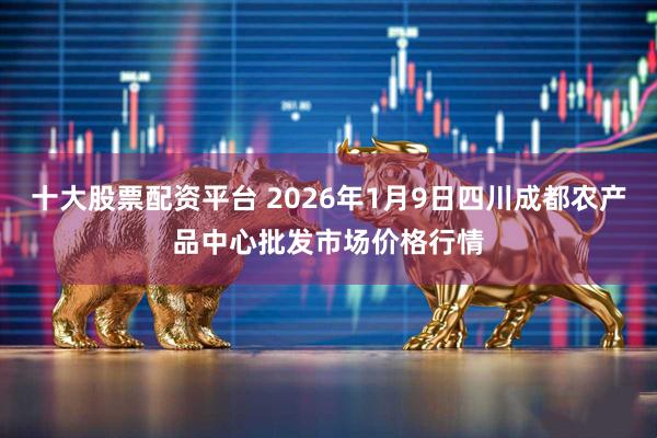 十大股票配资平台 2026年1月9日四川成都农产品中心批发市场价格行情