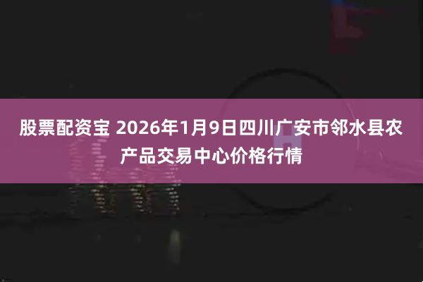 股票配资宝 2026年1月9日四川广安市邻水县农产品交易中心价格行情