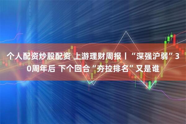 个人配资炒股配资 上游理财周报丨“深强沪弱”30周年后 下个回合“夯拉排名”又是谁